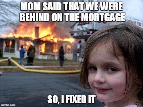 Disaster Girl Meme | MOM SAID THAT WE WERE BEHIND ON THE MORTGAGE; SO, I FIXED IT | image tagged in memes,disaster girl | made w/ Imgflip meme maker