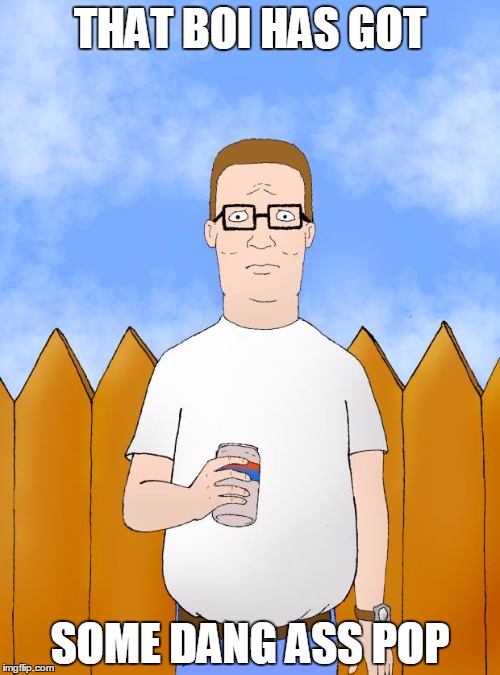 Hank Hill Standing | THAT BOI HAS GOT; SOME DANG ASS POP | image tagged in hank hill standing | made w/ Imgflip meme maker