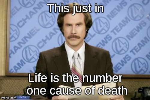 Ron Burgundy | This just in; Life is the number one cause of death | image tagged in memes,ron burgundy | made w/ Imgflip meme maker
