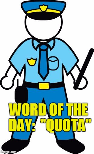 WORD OF THE DAY:  "QUOTA" | image tagged in police | made w/ Imgflip meme maker