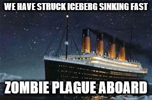 Titanic | WE HAVE STRUCK ICEBERG SINKING FAST; ZOMBIE PLAGUE ABOARD | image tagged in titanic,zombies | made w/ Imgflip meme maker
