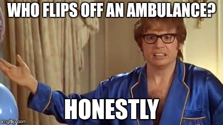 In response to the Scumbag Steve meme | WHO FLIPS OFF AN AMBULANCE? HONESTLY | image tagged in memes,austin powers honestly | made w/ Imgflip meme maker