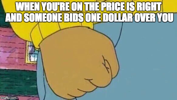 Arthur Fist Meme | WHEN YOU'RE ON THE PRICE IS RIGHT AND SOMEONE BIDS ONE DOLLAR OVER YOU | image tagged in arthur fist | made w/ Imgflip meme maker