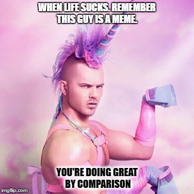 when life sucks | WHEN LIFE SUCKS. REMEMBER THIS GUY IS A MEME. YOU'RE DOING GREAT BY COMPARISON | image tagged in memes,unicorn man | made w/ Imgflip meme maker