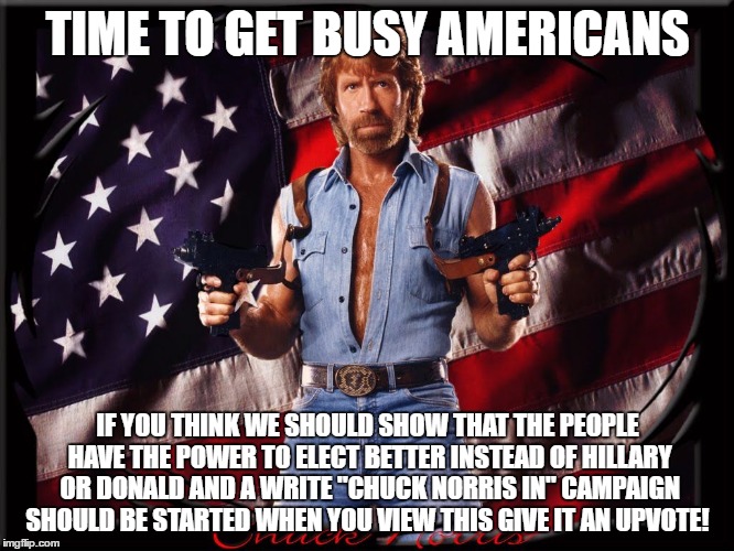Chuck Norris US Flag | TIME TO GET BUSY AMERICANS; IF YOU THINK WE SHOULD SHOW THAT THE PEOPLE HAVE THE POWER TO ELECT BETTER INSTEAD OF HILLARY OR DONALD AND A WRITE "CHUCK NORRIS IN" CAMPAIGN SHOULD BE STARTED WHEN YOU VIEW THIS GIVE IT AN UPVOTE! | image tagged in chuck norris us flag | made w/ Imgflip meme maker