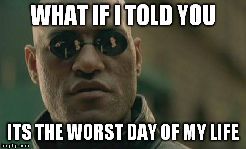 Matrix Morpheus Meme | WHAT IF I TOLD YOU ITS THE WORST DAY OF MY LIFE | image tagged in memes,matrix morpheus | made w/ Imgflip meme maker