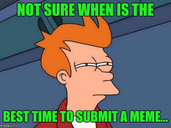 I think it's all randomly posted | NOT SURE WHEN IS THE; BEST TIME TO SUBMIT A MEME... | image tagged in memes,futurama fry | made w/ Imgflip meme maker