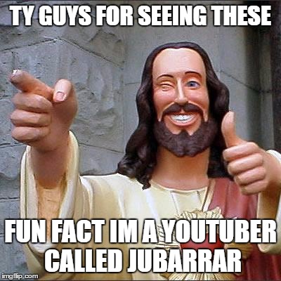 Buddy Christ | TY GUYS FOR SEEING THESE; FUN FACT IM A YOUTUBER CALLED JUBARRAR | image tagged in memes,buddy christ | made w/ Imgflip meme maker
