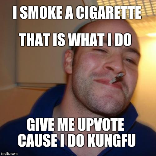 Good guy greg does kungfu | I SMOKE A CIGARETTE; THAT IS WHAT I DO; GIVE ME UPVOTE CAUSE I DO KUNGFU | image tagged in memes,good guy greg | made w/ Imgflip meme maker