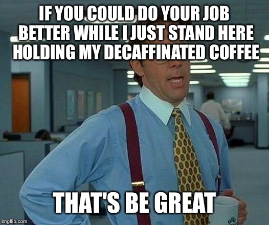 That Would Be Great Meme | IF YOU COULD DO YOUR JOB BETTER WHILE I JUST STAND HERE HOLDING MY DECAFFINATED COFFEE THAT'S BE GREAT | image tagged in memes,that would be great | made w/ Imgflip meme maker