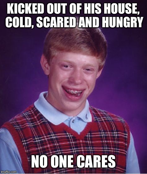 Bad Luck Brian Meme | KICKED OUT OF HIS HOUSE, COLD, SCARED AND HUNGRY NO ONE CARES | image tagged in memes,bad luck brian | made w/ Imgflip meme maker