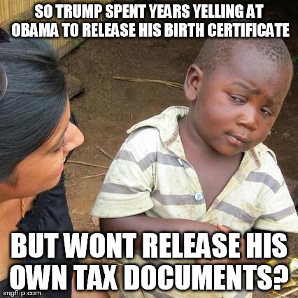 trump tax return | SO TRUMP SPENT YEARS YELLING AT OBAMA TO RELEASE HIS BIRTH CERTIFICATE; BUT WONT RELEASE HIS OWN TAX DOCUMENTS? | image tagged in memes,third world skeptical kid,trump,tax returns | made w/ Imgflip meme maker