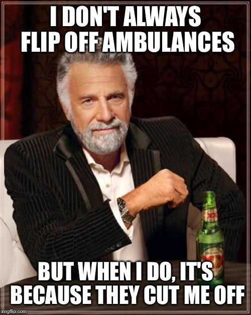 The Most Interesting Man In The World Meme | I DON'T ALWAYS FLIP OFF AMBULANCES BUT WHEN I DO, IT'S BECAUSE THEY CUT ME OFF | image tagged in memes,the most interesting man in the world | made w/ Imgflip meme maker