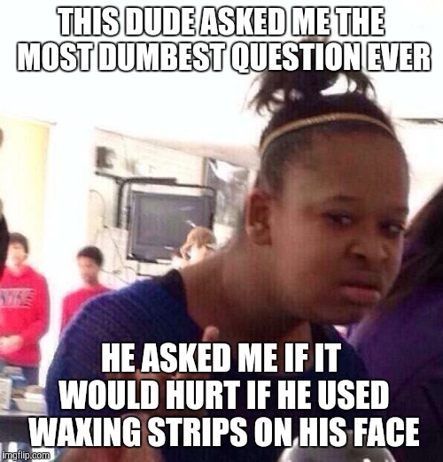 I BS you not. | THIS DUDE ASKED ME THE MOST DUMBEST QUESTION EVER; HE ASKED ME IF IT WOULD HURT IF HE USED WAXING STRIPS ON HIS FACE | image tagged in memes,black girl wat,wax strips,question,wtf,duh | made w/ Imgflip meme maker