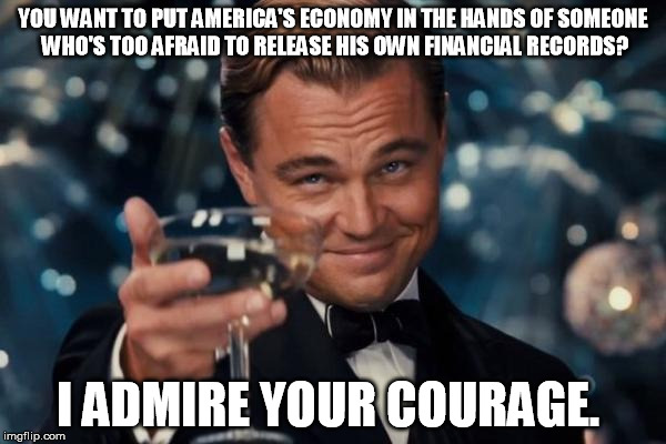 trump tax returns | YOU WANT TO PUT AMERICA'S ECONOMY IN THE HANDS OF SOMEONE WHO'S TOO AFRAID TO RELEASE HIS OWN FINANCIAL RECORDS? I ADMIRE YOUR COURAGE. | image tagged in memes,leonardo dicaprio cheers,trump,tax returns,donald trump | made w/ Imgflip meme maker