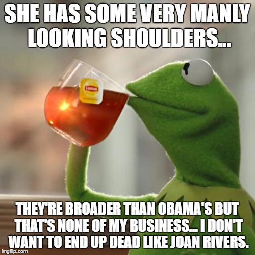 But That's None Of My Business Meme | SHE HAS SOME VERY MANLY LOOKING SHOULDERS... THEY'RE BROADER THAN OBAMA'S BUT THAT'S NONE OF MY BUSINESS... I DON'T WANT TO END UP DEAD LIKE | image tagged in memes,but thats none of my business,kermit the frog | made w/ Imgflip meme maker