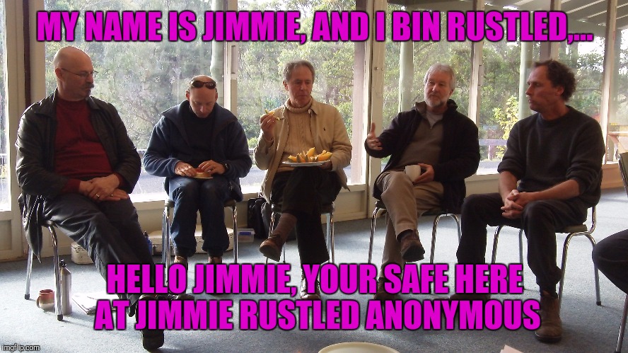 MY NAME IS JIMMIE, AND I BIN RUSTLED,... HELLO JIMMIE, YOUR SAFE HERE AT JIMMIE RUSTLED ANONYMOUS | made w/ Imgflip meme maker