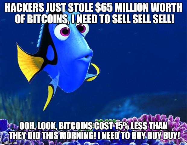 Dory | HACKERS JUST STOLE $65 MILLION WORTH OF BITCOINS, I NEED TO SELL SELL SELL! OOH, LOOK, BITCOINS COST 15% LESS THAN THEY DID THIS MORNING! I NEED TO BUY BUY BUY! | image tagged in dory,AdviceAnimals | made w/ Imgflip meme maker