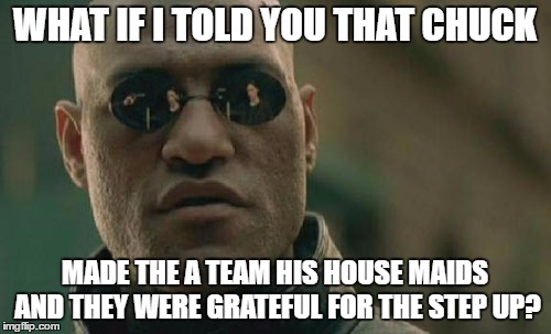 Matrix Morpheus Meme | WHAT IF I TOLD YOU THAT CHUCK MADE THE A TEAM HIS HOUSE MAIDS AND THEY WERE GRATEFUL FOR THE STEP UP? | image tagged in memes,matrix morpheus | made w/ Imgflip meme maker