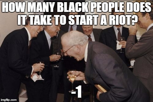 Laughing Men In Suits | HOW MANY BLACK PEOPLE DOES IT TAKE TO START A RIOT? -1 | image tagged in memes,laughing men in suits | made w/ Imgflip meme maker