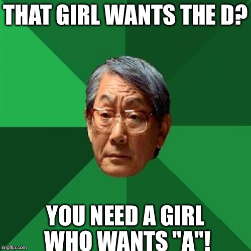 High Expectations Asian Father Meme | THAT GIRL WANTS THE D? YOU NEED A GIRL WHO WANTS "A"! | image tagged in memes,high expectations asian father | made w/ Imgflip meme maker