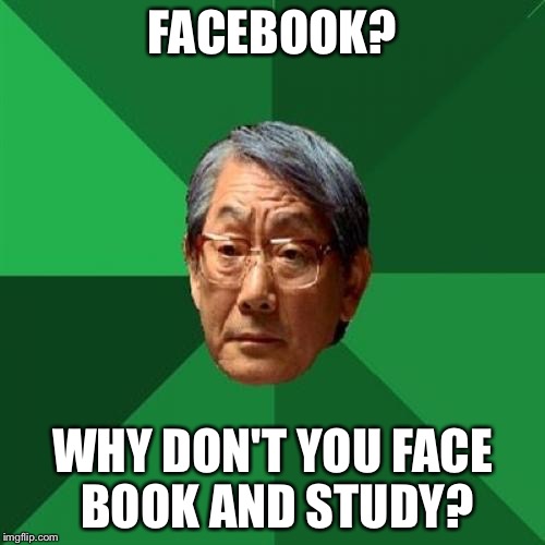 High Expectations Asian Father | FACEBOOK? WHY DON'T YOU FACE BOOK AND STUDY? | image tagged in memes,high expectations asian father | made w/ Imgflip meme maker