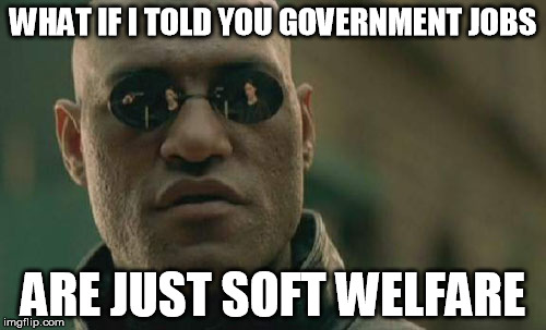 It's the same people doing approximately the same amount of work. | WHAT IF I TOLD YOU GOVERNMENT JOBS; ARE JUST SOFT WELFARE | image tagged in memes,matrix morpheus | made w/ Imgflip meme maker
