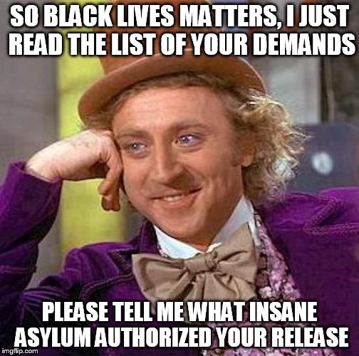 Creepy Condescending Wonka Meme | SO BLACK LIVES MATTERS, I JUST READ THE LIST OF YOUR DEMANDS; PLEASE TELL ME WHAT INSANE ASYLUM AUTHORIZED YOUR RELEASE | image tagged in memes,creepy condescending wonka | made w/ Imgflip meme maker