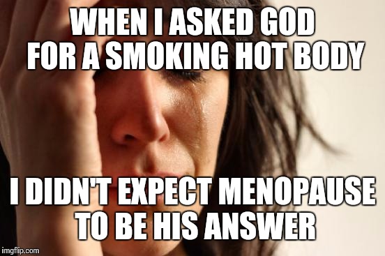 First World Problems Meme | WHEN I ASKED GOD FOR A SMOKING HOT BODY; I DIDN'T EXPECT MENOPAUSE TO BE HIS ANSWER | image tagged in memes,first world problems | made w/ Imgflip meme maker