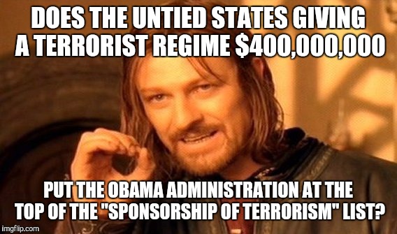 One Does Not Simply | DOES THE UNTIED STATES GIVING A TERRORIST REGIME $400,000,000; PUT THE OBAMA ADMINISTRATION AT THE TOP OF THE "SPONSORSHIP OF TERRORISM" LIST? | image tagged in memes,one does not simply | made w/ Imgflip meme maker