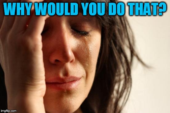First World Problems Meme | WHY WOULD YOU DO THAT? | image tagged in memes,first world problems | made w/ Imgflip meme maker