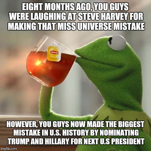 But That's None Of My Business | EIGHT MONTHS AGO, YOU GUYS WERE LAUGHING AT STEVE HARVEY FOR MAKING THAT MISS UNIVERSE MISTAKE; HOWEVER, YOU GUYS NOW MADE THE BIGGEST MISTAKE IN U.S. HISTORY BY NOMINATING TRUMP AND HILLARY FOR NEXT U.S PRESIDENT | image tagged in memes,but thats none of my business,kermit the frog,steve harvey,donald trump,hillary clinton | made w/ Imgflip meme maker