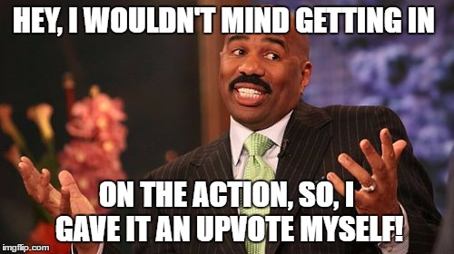 Steve Harvey Meme | HEY, I WOULDN'T MIND GETTING IN ON THE ACTION, SO, I GAVE IT AN UPVOTE MYSELF! | image tagged in memes,steve harvey | made w/ Imgflip meme maker
