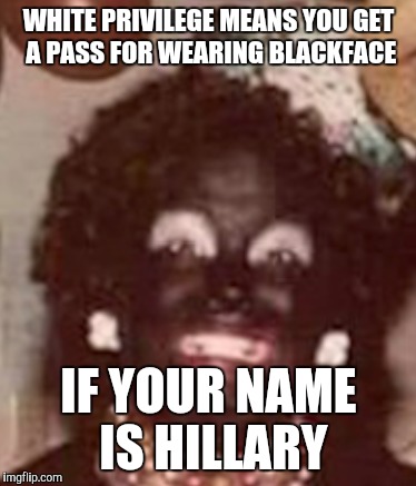 WHITE PRIVILEGE MEANS YOU GET A PASS FOR WEARING BLACKFACE IF YOUR NAME IS HILLARY | made w/ Imgflip meme maker