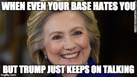 Trying to be the lesser of two evils | WHEN EVEN YOUR BASE HATES YOU; BUT TRUMP JUST KEEPS ON TALKING | image tagged in hillary clinton u mad,donald trump | made w/ Imgflip meme maker
