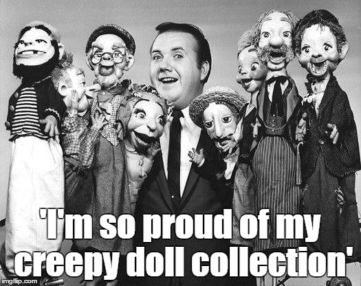 doll creep | 'I'm so proud of my creepy doll collection' | image tagged in dolls,creepy smile,weird man,funny | made w/ Imgflip meme maker