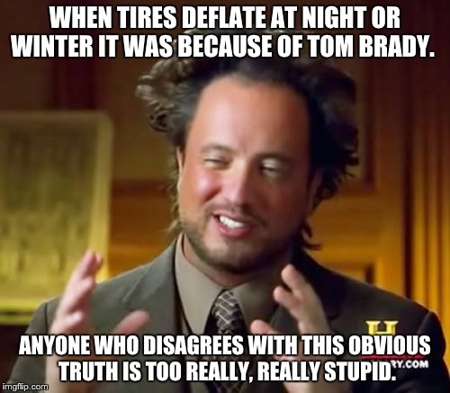 Ancient Aliens | WHEN TIRES DEFLATE AT NIGHT OR WINTER IT WAS BECAUSE OF TOM BRADY. ANYONE WHO DISAGREES WITH THIS OBVIOUS TRUTH IS TOO REALLY, REALLY STUPID. | image tagged in memes,ancient aliens,deflategate | made w/ Imgflip meme maker