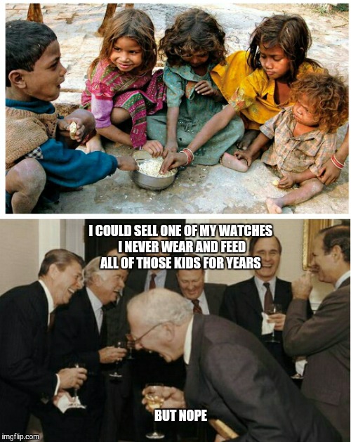 Let's laugh at them | I COULD SELL ONE OF MY WATCHES I NEVER WEAR AND FEED ALL OF THOSE KIDS FOR YEARS; BUT NOPE | image tagged in laughing men in suits | made w/ Imgflip meme maker