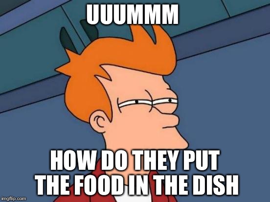 Futurama Fry | UUUMMM; HOW DO THEY PUT THE FOOD IN THE DISH | image tagged in memes,futurama fry | made w/ Imgflip meme maker