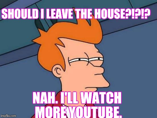 Futurama Fry | SHOULD I LEAVE THE HOUSE?!?!? NAH. I'LL WATCH MORE YOUTUBE. | image tagged in memes,futurama fry | made w/ Imgflip meme maker