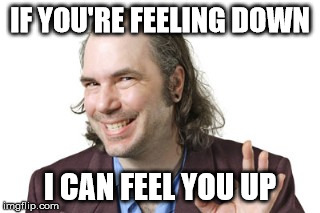 Sleazy Steve | IF YOU'RE FEELING DOWN; I CAN FEEL YOU UP | image tagged in sleazy steve,creepy come on,ewwwwww,don't call me i'll call you | made w/ Imgflip meme maker