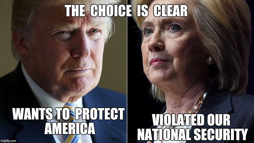 Trump Hillary | THE  CHOICE  IS  CLEAR; VIOLATED OUR NATIONAL SECURITY; WANTS TO  PROTECT AMERICA | image tagged in trump hillary | made w/ Imgflip meme maker