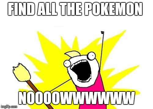 X All The Y Meme | FIND ALL THE POKEMON; NOOOOWWWWWW | image tagged in memes,x all the y | made w/ Imgflip meme maker