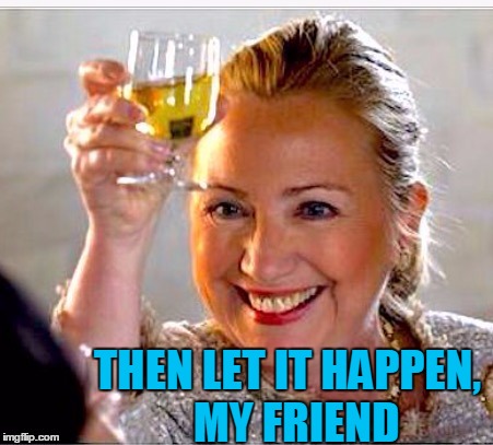 clinton toast | THEN LET IT HAPPEN,  MY FRIEND | image tagged in clinton toast | made w/ Imgflip meme maker