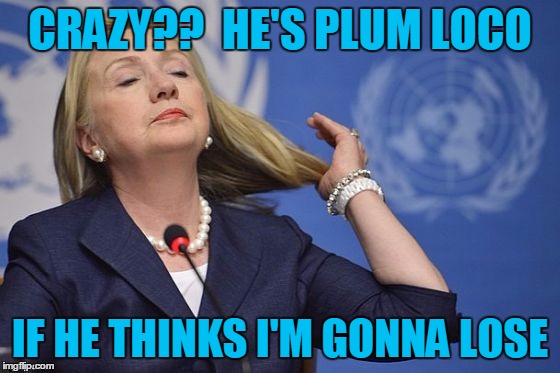 Hillary | CRAZY??  HE'S PLUM LOCO IF HE THINKS I'M GONNA LOSE | image tagged in hillary | made w/ Imgflip meme maker