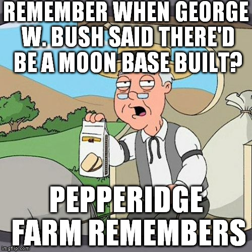 Pepperidge Farm Remembers Meme | REMEMBER WHEN GEORGE W. BUSH SAID THERE'D BE A MOON BASE BUILT? PEPPERIDGE FARM REMEMBERS | image tagged in memes,pepperidge farm remembers | made w/ Imgflip meme maker