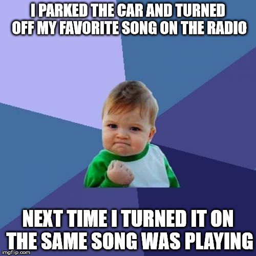 Success Kid Meme | I PARKED THE CAR AND TURNED OFF MY FAVORITE SONG ON THE RADIO; NEXT TIME I TURNED IT ON THE SAME SONG WAS PLAYING | image tagged in memes,success kid | made w/ Imgflip meme maker