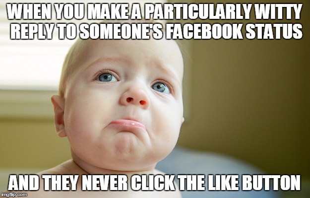 WHEN YOU MAKE A PARTICULARLY WITTY REPLY TO SOMEONE'S FACEBOOK STATUS; AND THEY NEVER CLICK THE LIKE BUTTON | image tagged in facebook,humor,sad | made w/ Imgflip meme maker