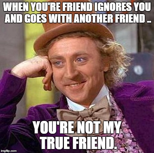 Creepy Condescending Wonka Meme | WHEN YOU'RE FRIEND IGNORES YOU AND GOES WITH ANOTHER FRIEND .. YOU'RE NOT MY TRUE FRIEND. | image tagged in memes,creepy condescending wonka | made w/ Imgflip meme maker