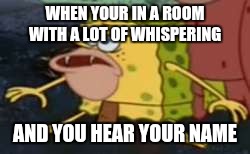 Spongegar Meme | WHEN YOUR IN A ROOM WITH A LOT OF WHISPERING; AND YOU HEAR YOUR NAME | image tagged in memes,spongegar | made w/ Imgflip meme maker